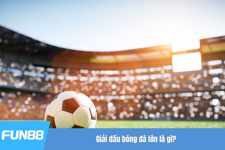 Giải đấu bóng đá lớn là gì?