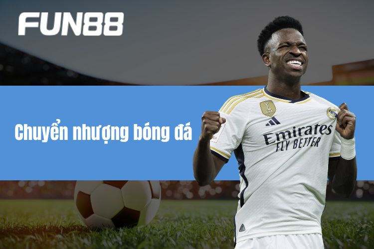 Chuyển nhượng bóng đá FUN88  - Các thương vụ đình đám