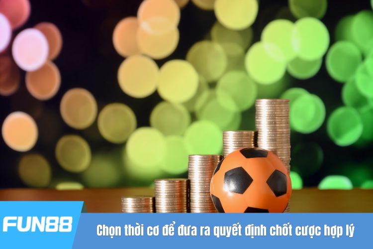 Chọn thời cơ để đưa ra quyết định chốt cược hợp lý