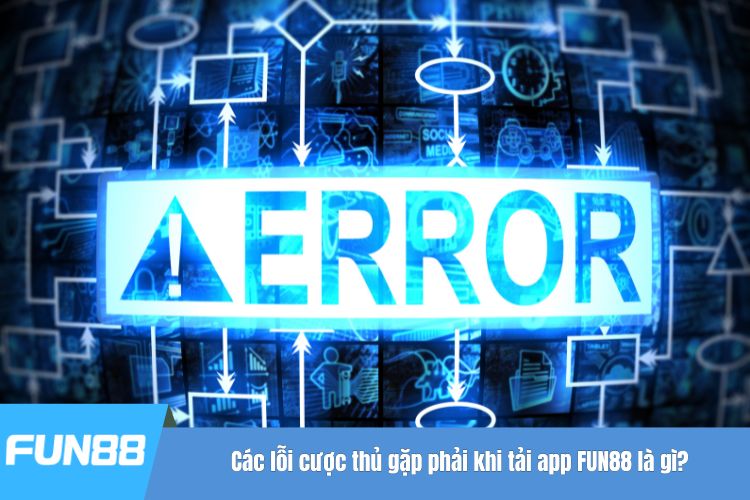 Các lỗi cược thủ gặp phải khi tải app FUN88 là gì?